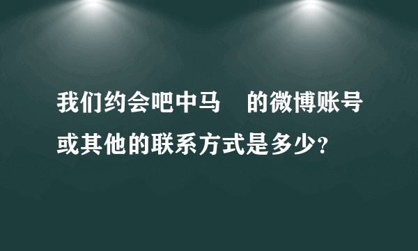 我们约会吧中马祎的微博账号或其他的联系方式是多少？