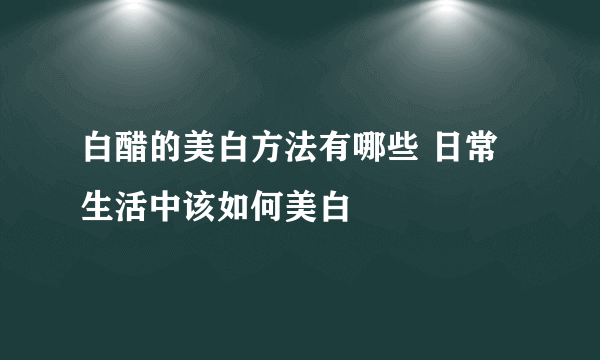 白醋的美白方法有哪些 日常生活中该如何美白