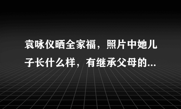 袁咏仪晒全家福，照片中她儿子长什么样，有继承父母的高颜值吗？