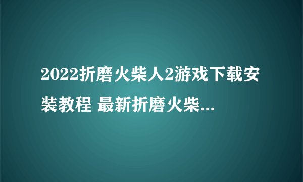 2022折磨火柴人2游戏下载安装教程 最新折磨火柴人2游戏手机版下载