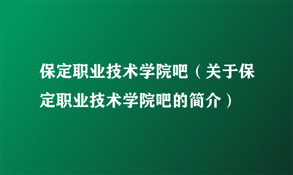 保定职业技术学院吧（关于保定职业技术学院吧的简介）