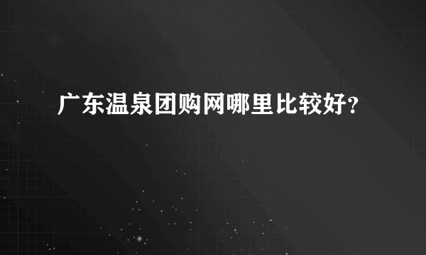 广东温泉团购网哪里比较好？