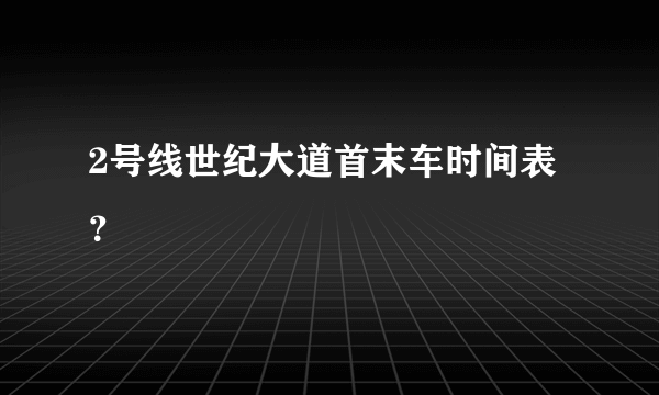 2号线世纪大道首末车时间表？