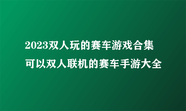 2023双人玩的赛车游戏合集 可以双人联机的赛车手游大全