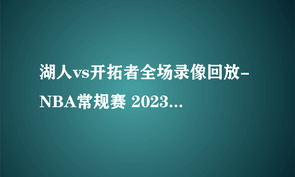 湖人vs开拓者全场录像回放-NBA常规赛 2023年02月14日-飞外