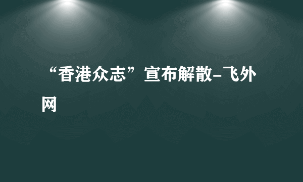 “香港众志”宣布解散-飞外网