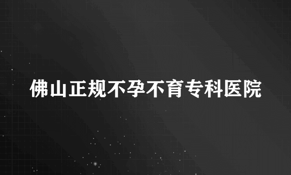 佛山正规不孕不育专科医院