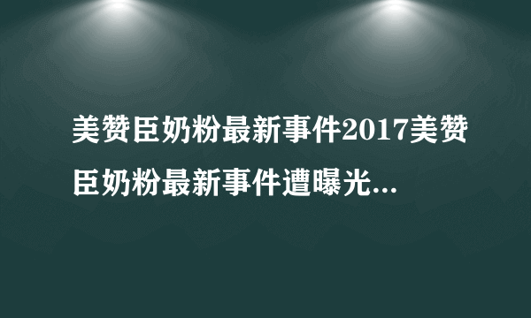 美赞臣奶粉最新事件2017美赞臣奶粉最新事件遭曝光_飞外网