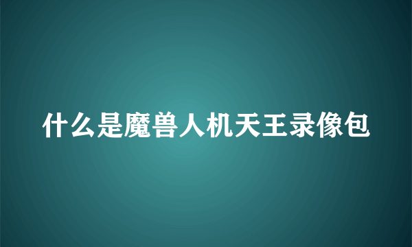 什么是魔兽人机天王录像包