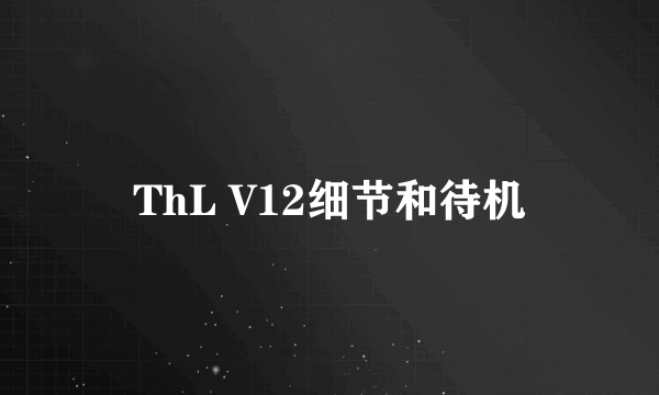 ThL V12细节和待机