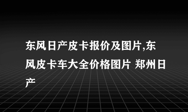 东风日产皮卡报价及图片,东风皮卡车大全价格图片 郑州日产