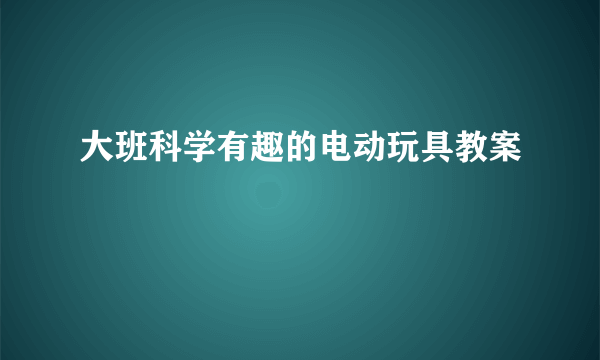 大班科学有趣的电动玩具教案