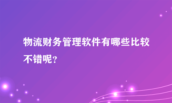 物流财务管理软件有哪些比较不错呢？