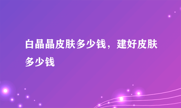 白晶晶皮肤多少钱，建好皮肤多少钱