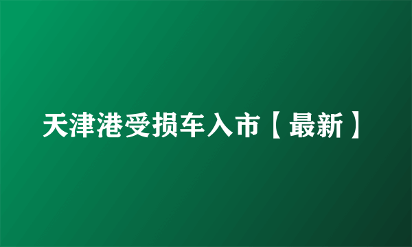 天津港受损车入市【最新】