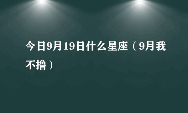 今日9月19日什么星座（9月我不撸）