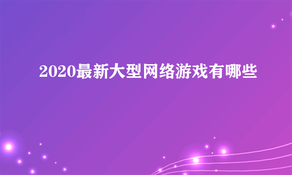 2020最新大型网络游戏有哪些