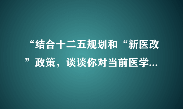 “结合十二五规划和“新医改”政策，谈谈你对当前医学生就业形势的认识以及医学生应当如何转变就业观念”