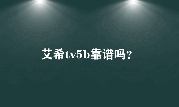 艾希tv5b靠谱吗？