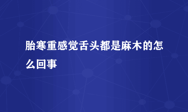 胎寒重感觉舌头都是麻木的怎么回事