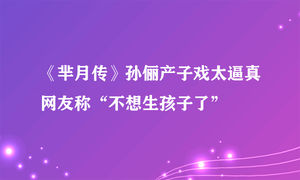 《芈月传》孙俪产子戏太逼真网友称“不想生孩子了”