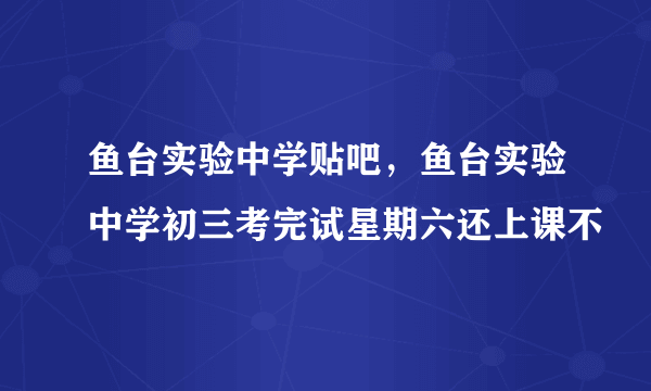 鱼台实验中学贴吧，鱼台实验中学初三考完试星期六还上课不