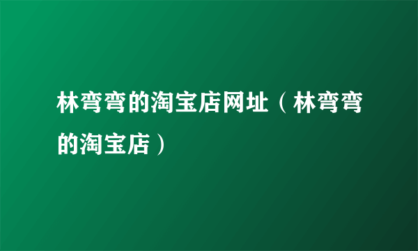 林弯弯的淘宝店网址（林弯弯的淘宝店）