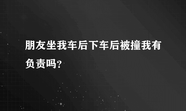 朋友坐我车后下车后被撞我有负责吗？