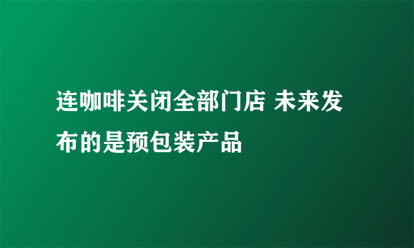 连咖啡关闭全部门店 未来发布的是预包装产品