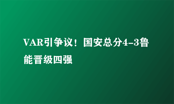 VAR引争议！国安总分4-3鲁能晋级四强