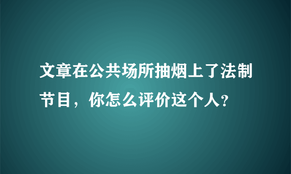 文章在公共场所抽烟上了法制节目，你怎么评价这个人？