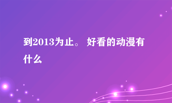 到2013为止。 好看的动漫有什么