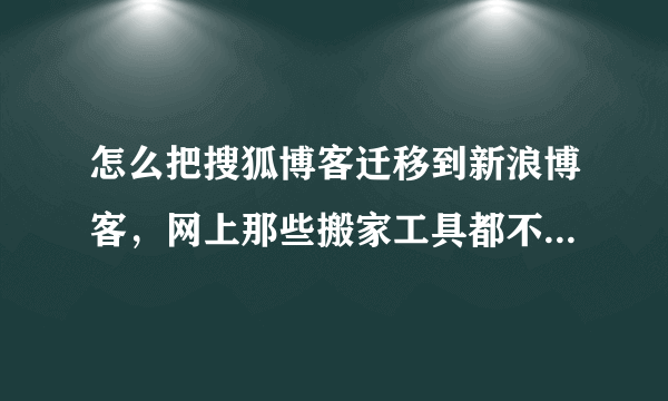 怎么把搜狐博客迁移到新浪博客，网上那些搬家工具都不能用，能给个具体的方法，或者工具吗？