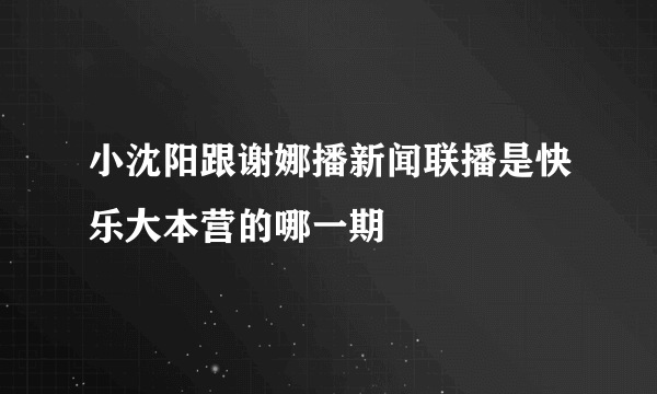 小沈阳跟谢娜播新闻联播是快乐大本营的哪一期