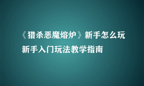 《猎杀恶魔熔炉》新手怎么玩 新手入门玩法教学指南