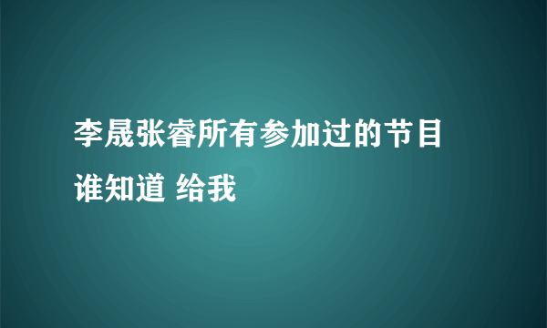 李晟张睿所有参加过的节目 谁知道 给我