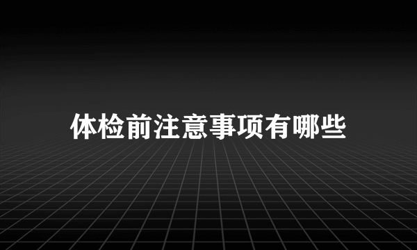 体检前注意事项有哪些