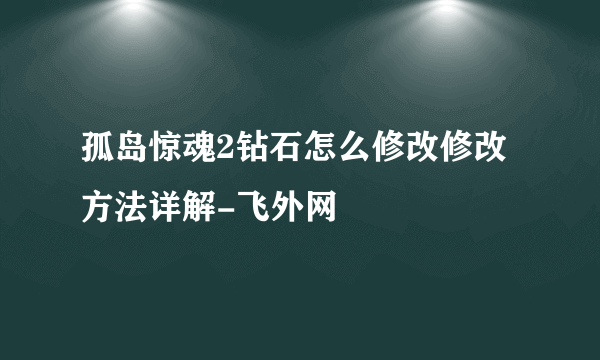 孤岛惊魂2钻石怎么修改修改方法详解-飞外网