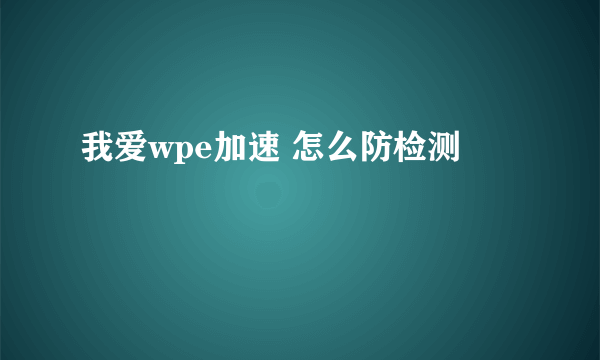 我爱wpe加速 怎么防检测