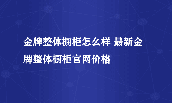 金牌整体橱柜怎么样 最新金牌整体橱柜官网价格