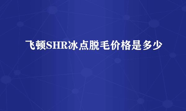 飞顿SHR冰点脱毛价格是多少