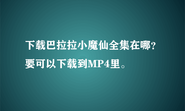 下载巴拉拉小魔仙全集在哪？要可以下载到MP4里。