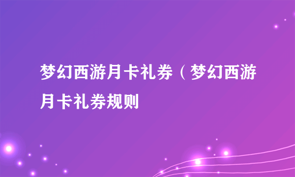 梦幻西游月卡礼券（梦幻西游月卡礼券规则