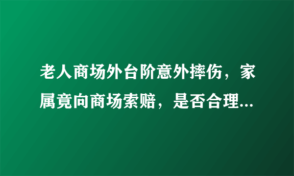 老人商场外台阶意外摔伤，家属竟向商场索赔，是否合理？商场有责任承担吗？