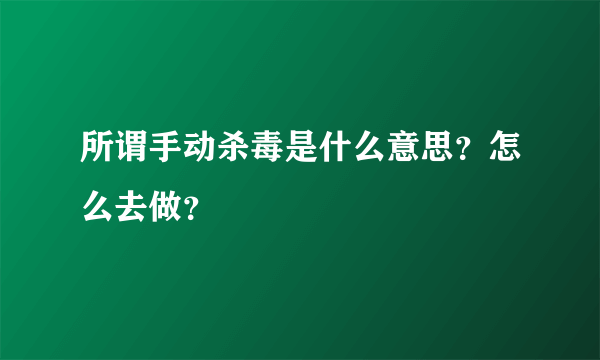 所谓手动杀毒是什么意思？怎么去做？