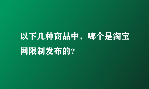 以下几种商品中，哪个是淘宝网限制发布的？