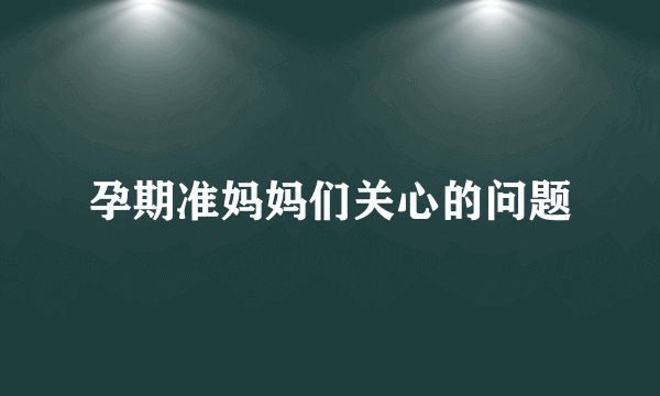 孕期准妈妈们关心的问题