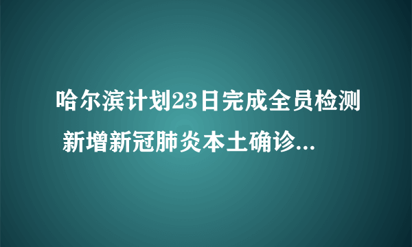 哈尔滨计划23日完成全员检测 新增新冠肺炎本土确诊病例5例