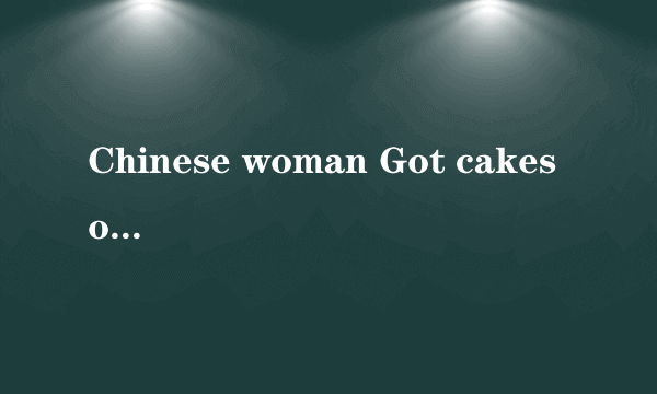 Chinese woman Got cakes on the low……翻译？