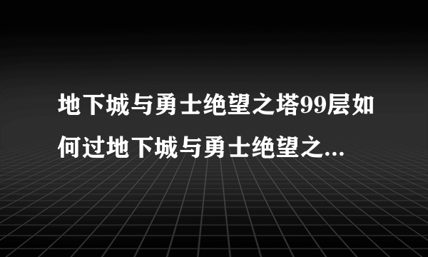 地下城与勇士绝望之塔99层如何过地下城与勇士绝望之塔99层怎么过